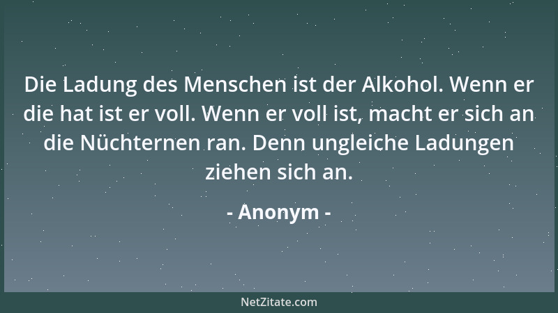 Anonym - Die Ladung des Menschen ist der Alkohol. Wenn er die hat ist er voll. Wenn er voll ist, macht er sich an die Nücht...