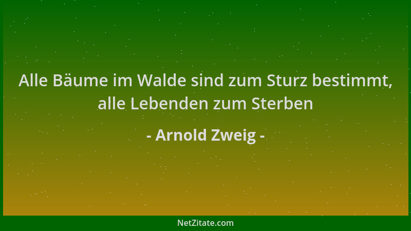 Arnold Zweig - Alle Bäume im Walde sind zum Sturz bestimmt, alle Lebenden zum Sterben...