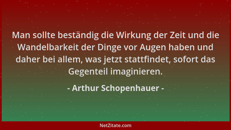 Arthur Schopenhauer - Man sollte beständig die Wirkung der Zeit und die Wandelbarkeit der Dinge vor Augen haben und daher b...