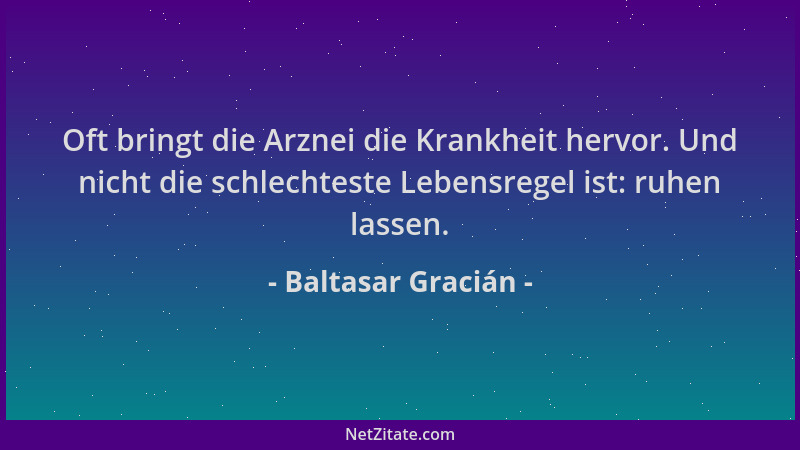 Baltasar Gracián - Oft bringt die Arznei die Krankheit hervor. Und nicht die schlechteste Lebensregel ist: ruhen lassen....