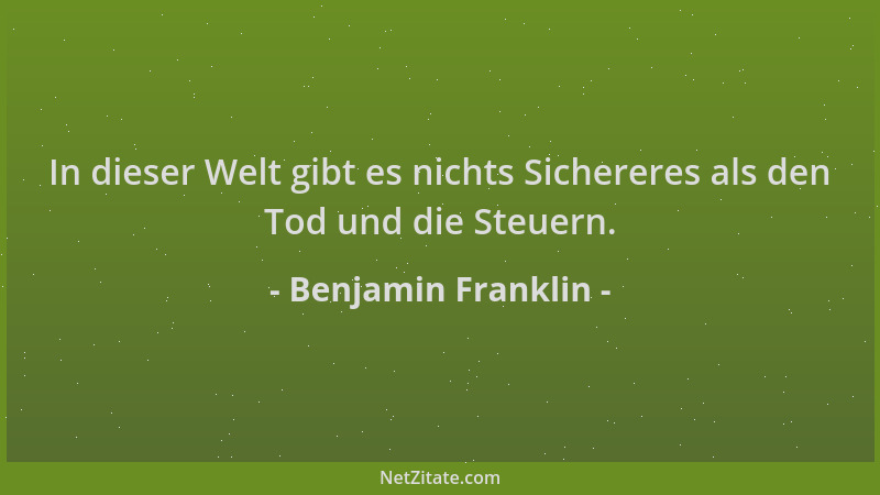 Benjamin Franklin - In dieser Welt gibt es nichts Sichereres als den Tod und die Steuern....