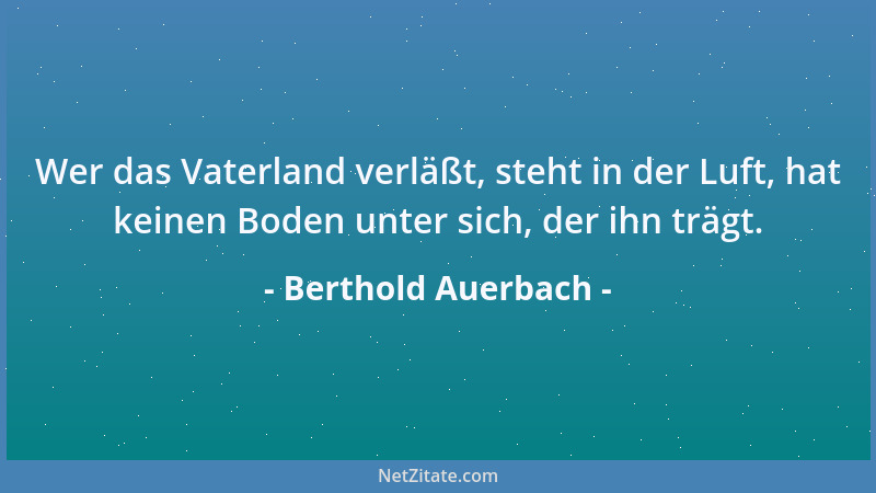 Berthold Auerbach - Wer das Vaterland verläßt, steht in der Luft, hat keinen Boden unter sich, der ihn trägt....