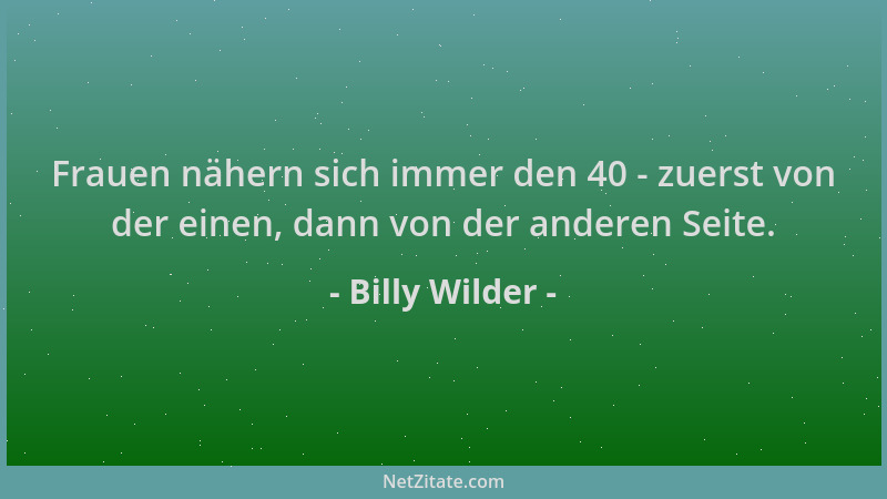 Billy Wilder - Frauen nähern sich immer den 40 - zuerst von der einen, dann von der anderen Seite....