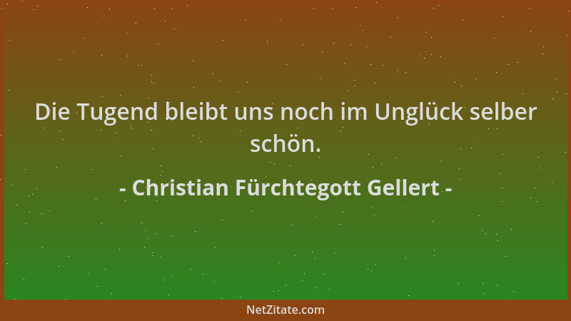 Christian Fürchtegott Gellert - Die Tugend bleibt uns noch im Unglück selber schön....