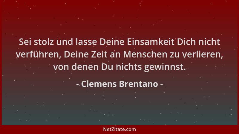 Clemens Brentano - Sei stolz und lasse Deine Einsamkeit Dich nicht verführen, Deine Zeit an Menschen zu verlieren, von dene...