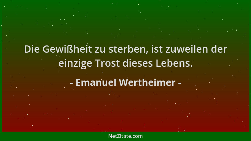 Emanuel Wertheimer - Die Gewißheit zu sterben, ist zuweilen der einzige Trost dieses Lebens....