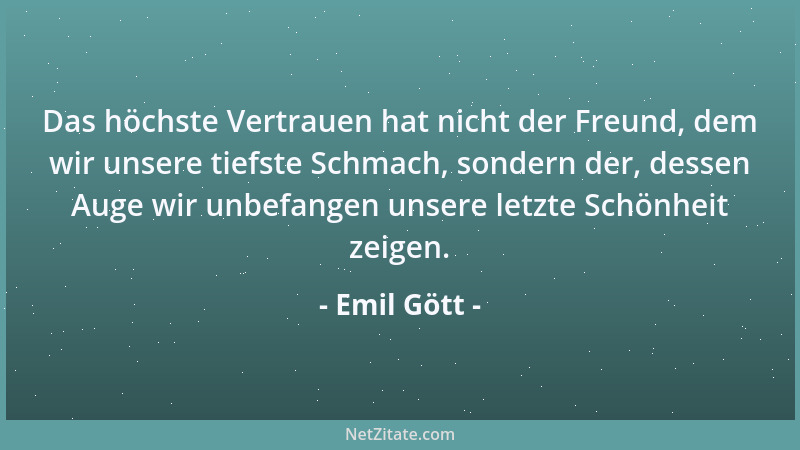 Emil Gött - Das höchste Vertrauen hat nicht der Freund, dem wir unsere tiefste Schmach, sondern der, dessen Auge wir unbefa...