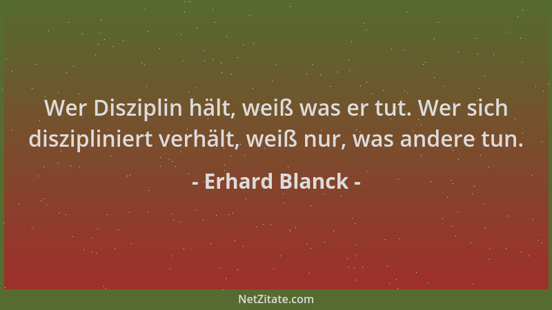 Erhard Blanck - Wer Disziplin hält, weiß was er tut. Wer sich diszipliniert verhält, weiß nur, was andere tun....