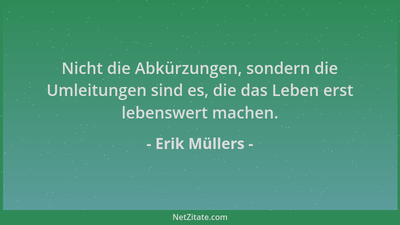Erik Müllers - Nicht die Abkürzungen, sondern die Umleitungen sind es, die das Leben erst lebenswert machen....