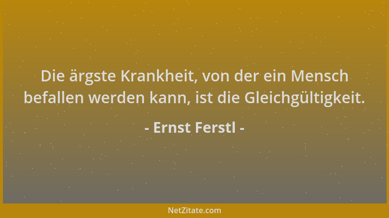 Ernst Ferstl - Die ärgste Krankheit, von der ein Mensch befallen werden kann, ist die Gleichgültigkeit....