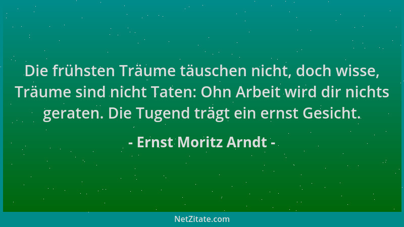 Ernst Moritz Arndt - Die frühsten Träume täuschen nicht, doch wisse, Träume sind nicht Taten: Ohn Arbeit wird dir nichts ge...