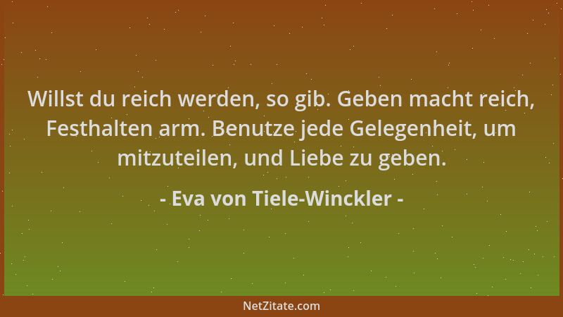 Eva von Tiele-Winckler - Willst du reich werden, so gib. Geben macht reich, Festhalten arm. Benutze jede Gelegenheit, um mi...