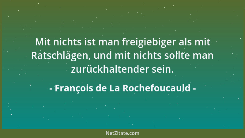François de La Rochefoucauld - Mit nichts ist man freigiebiger als mit Ratschlägen, und mit nichts sollte man zurückhaltend...