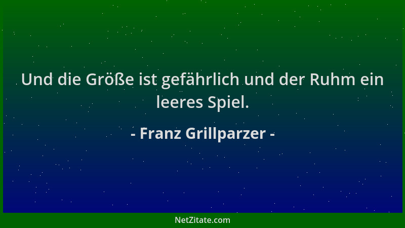 Franz Grillparzer - Und die Größe ist gefährlich und der Ruhm ein leeres Spiel....