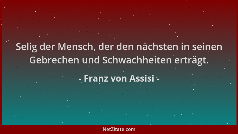 Franz von Assisi - Selig der Mensch, der den nächsten in seinen Gebrechen und Schwachheiten erträgt....