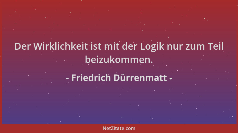 Friedrich Dürrenmatt - Der Wirklichkeit ist mit der Logik nur zum Teil beizukommen....