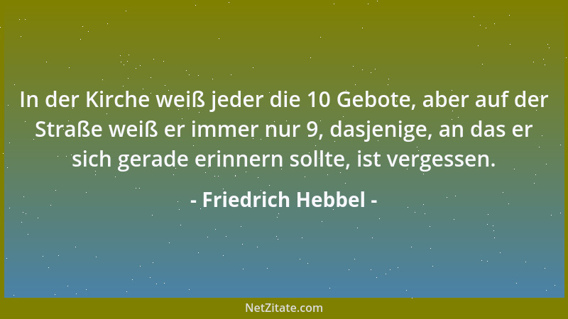 Friedrich Hebbel - In der Kirche weiß jeder die 10 Gebote, aber auf der Straße weiß er immer nur 9, dasjenige, an das er si...
