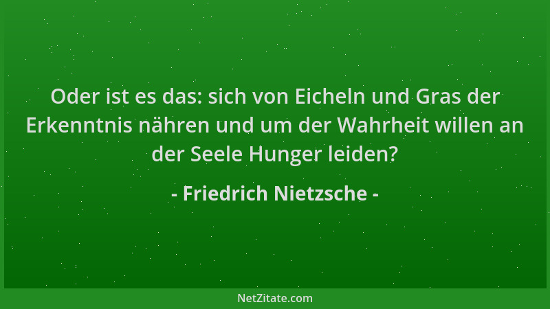 Friedrich Nietzsche - Oder ist es das: sich von Eicheln und Gras der Erkenntnis nähren und um der Wahrheit willen an der Se...