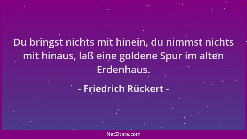 Friedrich Rückert - Du bringst nichts mit hinein, du nimmst nichts mit hinaus, laß eine goldene Spur im alten Erdenhaus....