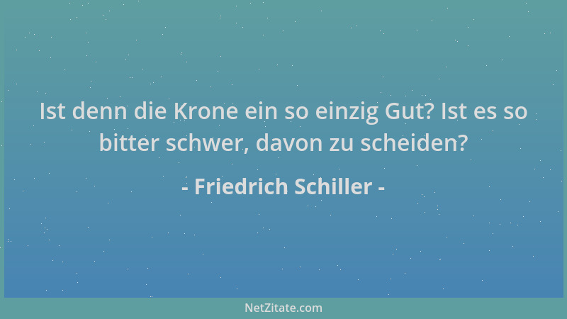 Friedrich Schiller - Ist denn die Krone ein so einzig Gut? Ist es so bitter schwer, davon zu scheiden?...