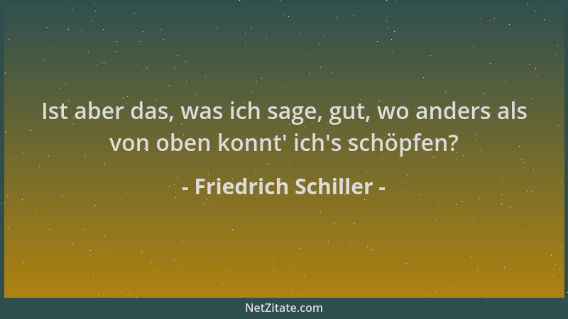 Friedrich Schiller - Ist aber das, was ich sage, gut, wo anders als von oben konnt ' ich 's schöpfen?...