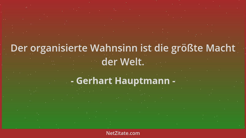 Gerhart Hauptmann - Der organisierte Wahnsinn ist die größte Macht der Welt....