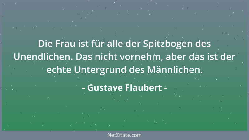 Gustave Flaubert - Die Frau ist für alle der Spitzbogen des Unendlichen. Das nicht vornehm, aber das ist der echte Untergru...