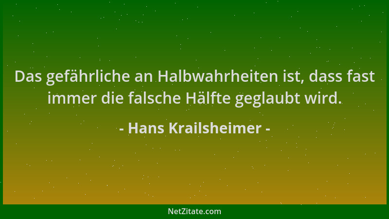 Hans Krailsheimer - Das gefährliche an Halbwahrheiten ist, dass fast immer die falsche Hälfte geglaubt wird....