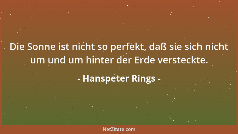 Hanspeter Rings - Die Sonne ist nicht so perfekt, daß sie sich nicht um und um hinter der Erde versteckte....
