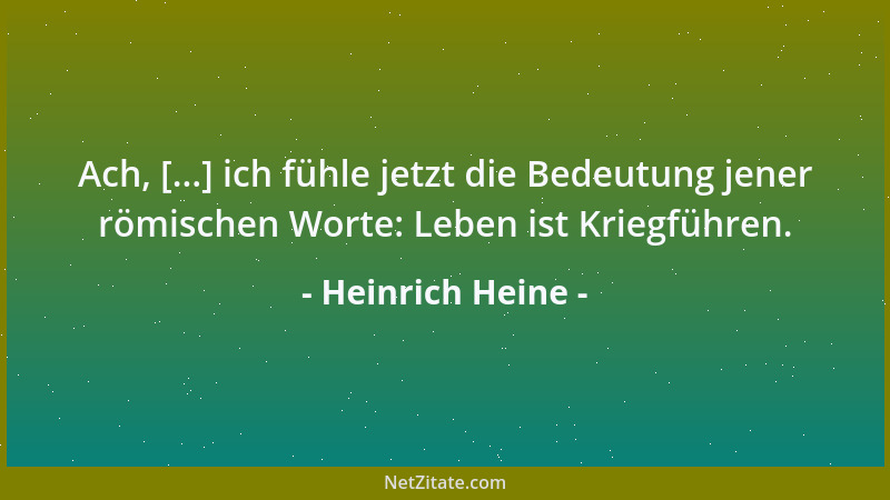 Heinrich Heine - Ach, [...] ich fühle jetzt die Bedeutung jener römischen Worte: Leben ist Kriegführen....