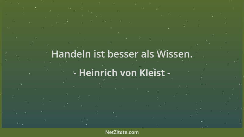 Heinrich von Kleist - Handeln ist besser als Wissen....