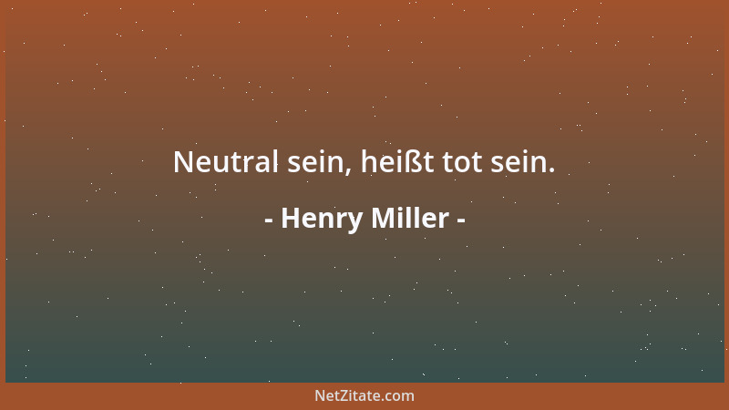 Henry Miller - Neutral sein, heißt tot sein....