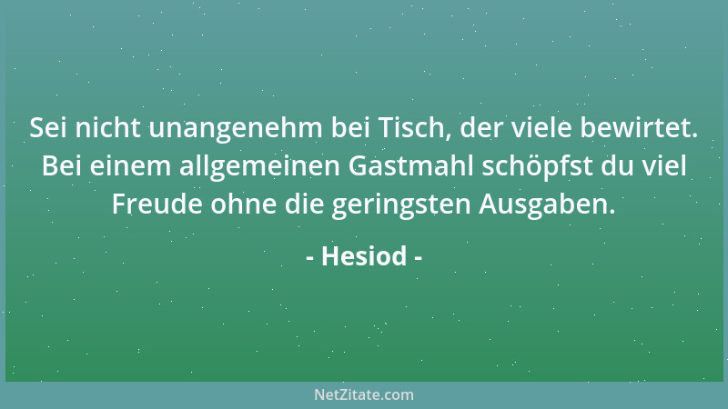 Hesiod - Sei nicht unangenehm bei Tisch, der viele bewirtet. Bei einem allgemeinen Gastmahl schöpfst du viel Freude ohne di...