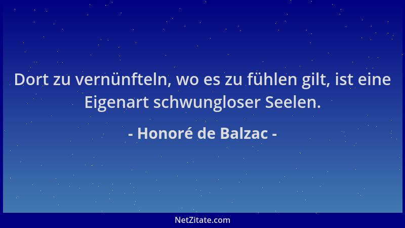 Honoré de Balzac - Dort zu vernünfteln, wo es zu fühlen gilt, ist eine Eigenart schwungloser Seelen....