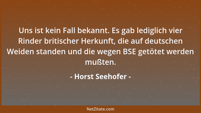 Horst Seehofer - Uns ist kein Fall bekannt. Es gab lediglich vier Rinder britischer Herkunft, die auf deutschen Weiden stan...