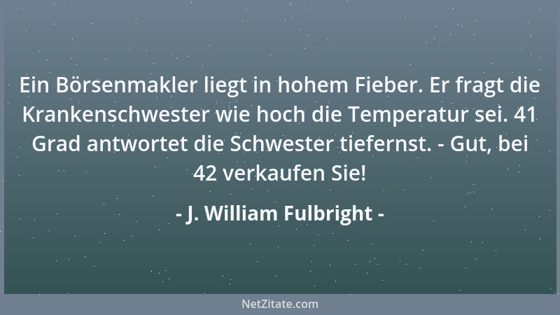 J. William Fulbright - Ein Börsenmakler liegt in hohem Fieber. Er fragt die Krankenschwester wie hoch die Temperatur sei. 4...