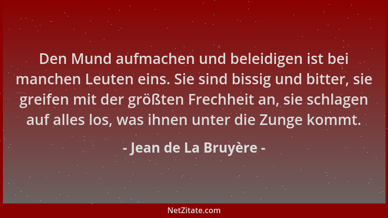 Jean de La Bruyère - Den Mund aufmachen und beleidigen ist bei manchen Leuten eins. Sie sind bissig und bitter, sie greifen...