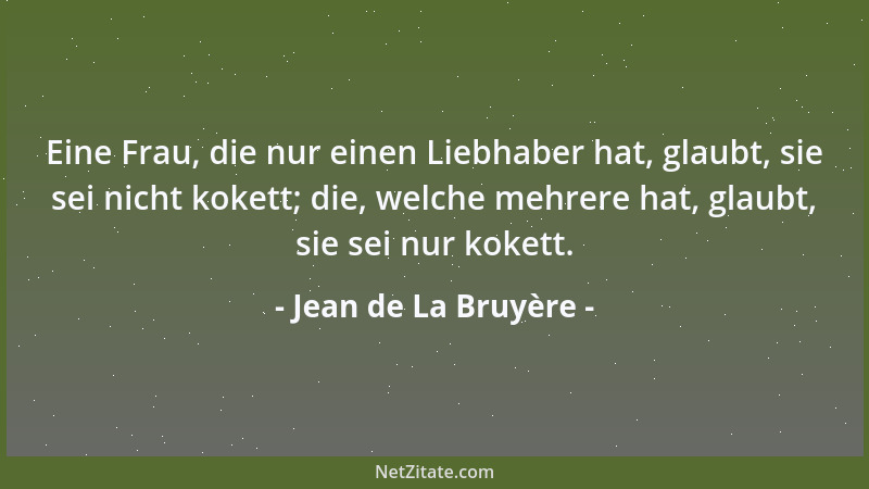 Jean de La Bruyère - Eine Frau, die nur einen Liebhaber hat, glaubt, sie sei nicht kokett; die, welche mehrere hat, glaubt,...