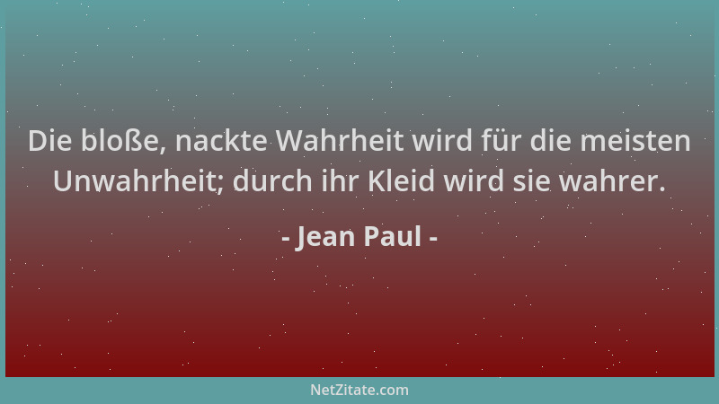 Jean Paul - Die bloße, nackte Wahrheit wird für die meisten Unwahrheit; durch ihr Kleid wird sie wahrer....