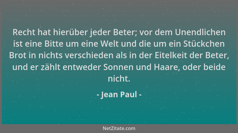 Jean Paul - Recht hat hierüber jeder Beter; vor dem Unendlichen ist eine Bitte um eine Welt und die um ein Stückchen Brot i...