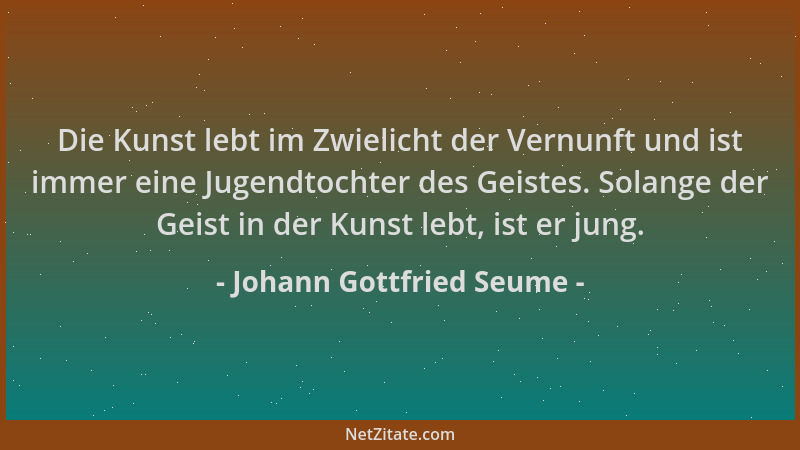 Johann Gottfried Seume - Die Kunst lebt im Zwielicht der Vernunft und ist immer eine Jugendtochter des Geistes. Solange der...