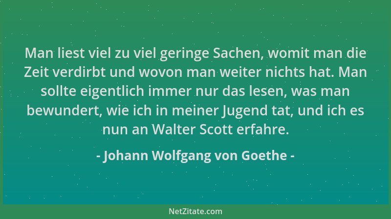 Johann Wolfgang von Goethe - Man liest viel zu viel geringe Sachen, womit man die Zeit verdirbt und wovon man weiter nichts...