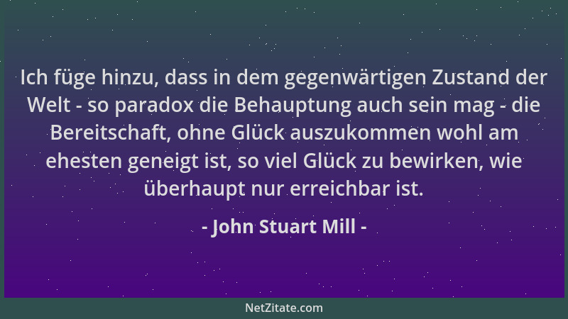 John Stuart Mill - Ich füge hinzu, dass in dem gegenwärtigen Zustand der Welt - so paradox die Behauptung auch sein mag - d...