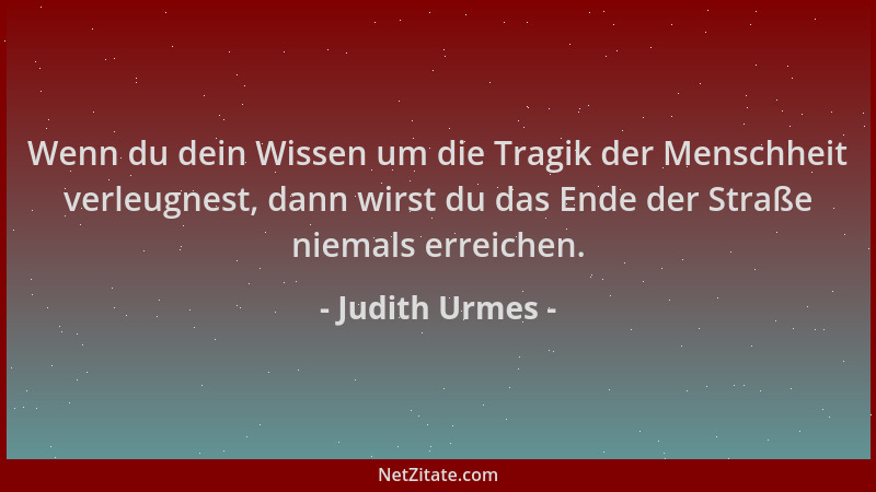 Judith Urmes - Wenn du dein Wissen um die Tragik der Menschheit verleugnest, dann wirst du das Ende der Straße niemals erre...