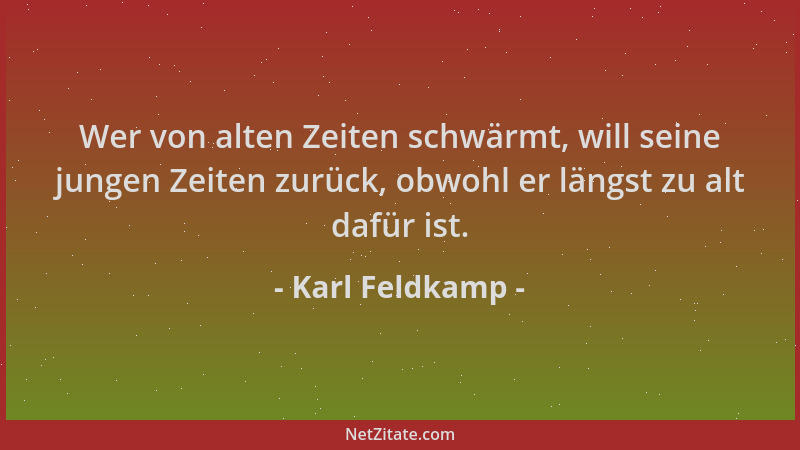 Karl Feldkamp - Wer von alten Zeiten schwärmt, will seine jungen Zeiten zurück, obwohl er längst zu alt dafür ist....