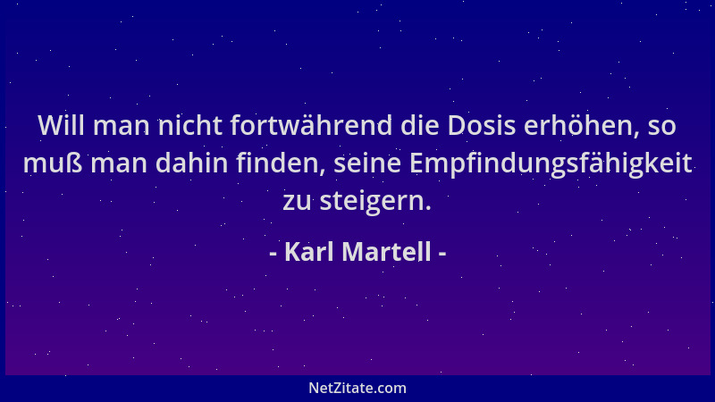 Karl Martell - Will man nicht fortwährend die Dosis erhöhen, so muß man dahin finden, seine Empfindungsfähigkeit zu steiger...