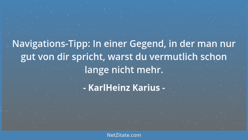 KarlHeinz Karius - Navigations-Tipp: In einer Gegend, in der man nur gut von dir spricht, warst du vermutlich schon lange n...