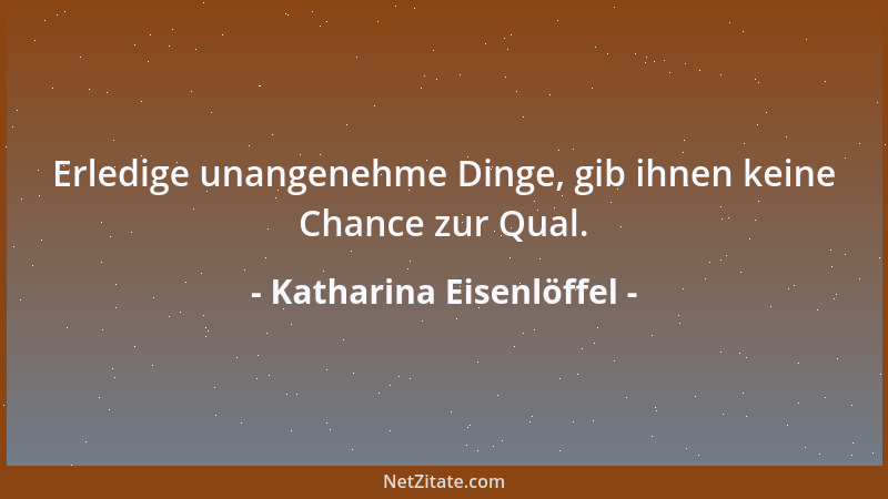 Katharina Eisenlöffel - Erledige unangenehme Dinge, gib ihnen keine Chance zur Qual....