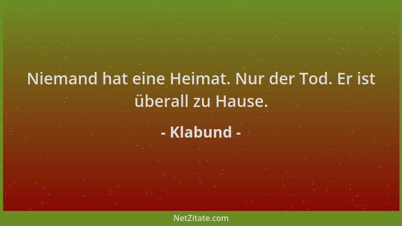 Klabund - Niemand hat eine Heimat. Nur der Tod. Er ist überall zu Hause....