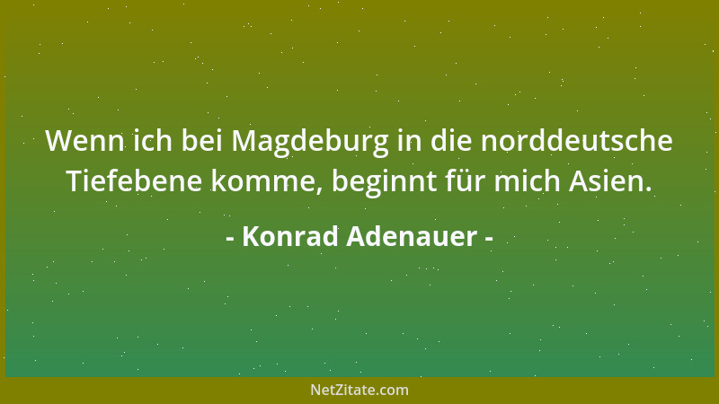 Konrad Adenauer - Wenn ich bei Magdeburg in die norddeutsche Tiefebene komme, beginnt für mich Asien....